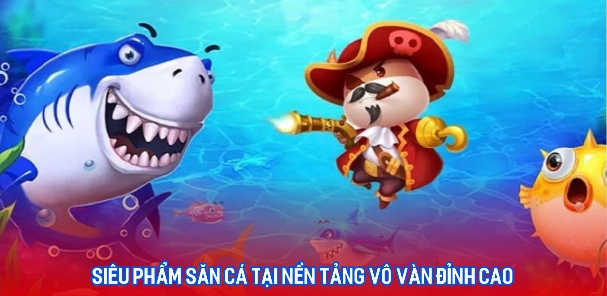 Siêu phẩm săn cá tại nền tảng vô vàn đỉnh cao